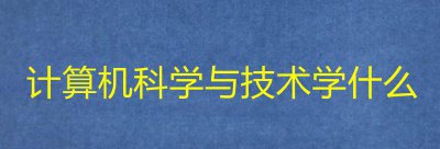 计算机科学与技术是学什么的 计算机科学与技术专业的课程