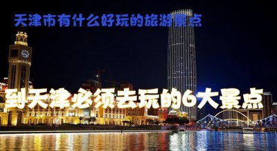 天津有什么好玩的地方旅游景点 到天津必须去玩的景区攻略