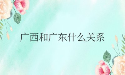 广西和广东什么关系 广西与广东的联系是什么？