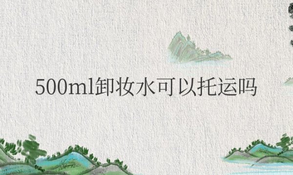 飞机500ml卸妆水可以托运吗