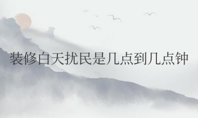 装修白天扰民是几点到几点钟