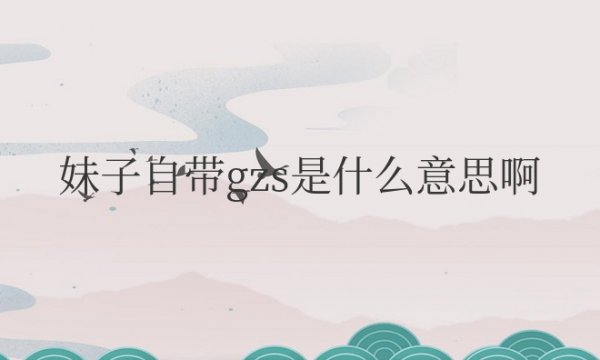 妹子自带gzs是什么意思啊