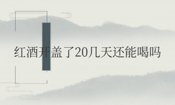 红酒开盖了20几天还能喝吗