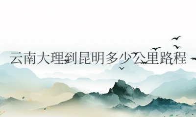 云南大理到昆明多少公里路程？开车需要几个小时？