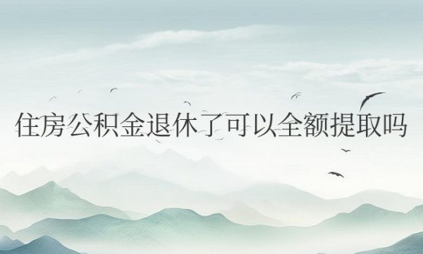 住房公积金退休了可以全额提取吗