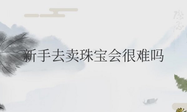 新手去卖珠宝会很难吗？业绩不好会被开除吗？