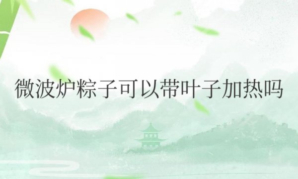 微波炉粽子可以带叶子加热吗