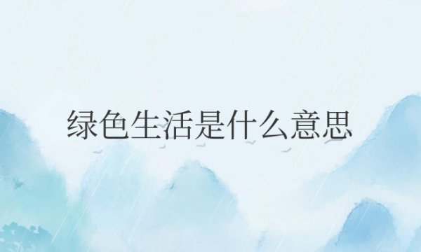 绿色生活是什么意思怎么理解的