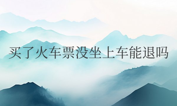 买了火车票没坐上车能退吗