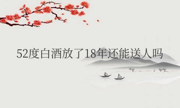 52度白酒放了18年还能送人吗