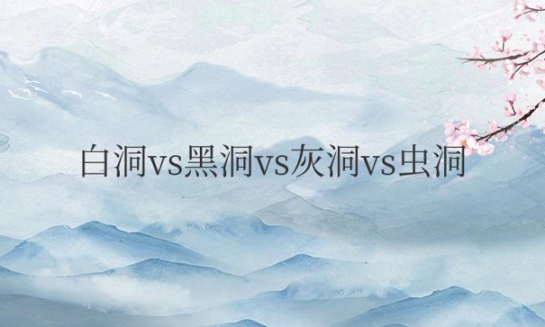 白洞vs黑洞vs灰洞vs虫洞谁更厉害