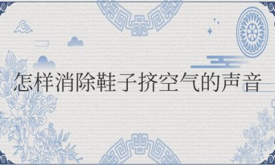 怎样消除鞋子挤空气的声音 新鞋子一走路噗噗漏气声怎么办