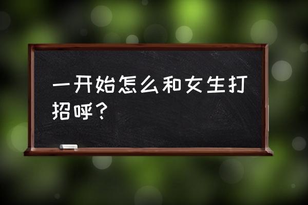 刚刚加的女孩子应该怎么去聊天打招呼