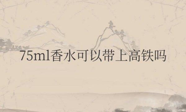 75ml香水可以带上高铁吗