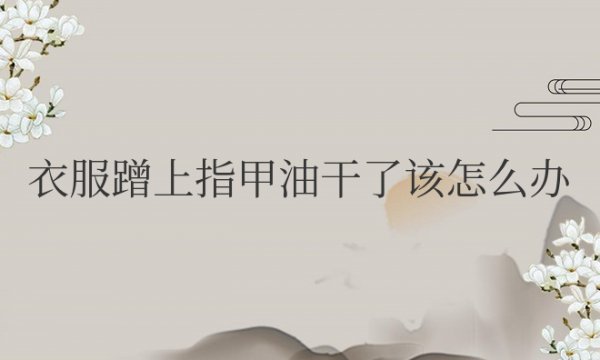 衣服蹭上指甲油干了该怎么办