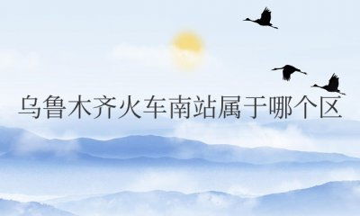 乌鲁木齐火车南站属于哪个区 位于沙依巴克区