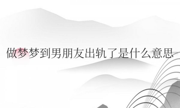 做梦梦到男朋友出轨了是什么意思周公解梦