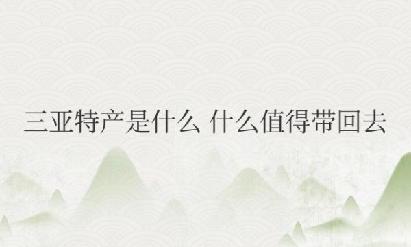 三亚特产是什么？什么土特产值得带回去？