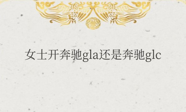 女士开奔驰gla还是奔驰glc合适