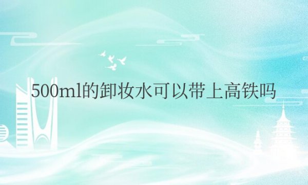 500ml的卸妆水可以带上高铁吗