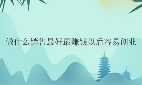 做什么销售最好最赚钱以后容易创业