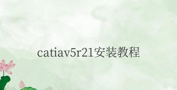 catiav5r21安装教程及详细步骤