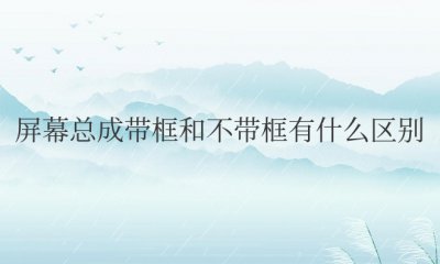 屏幕总成带框和不带框有什么区别