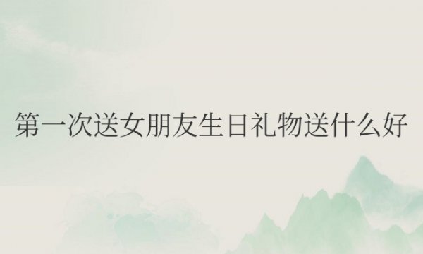 第一次送女朋友生日礼物送什么好