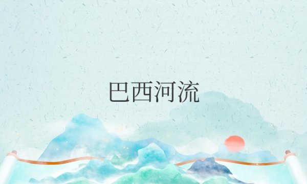 巴西河流分布特点及水文特征