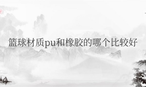 篮球材质pu和橡胶的哪个比较好一点