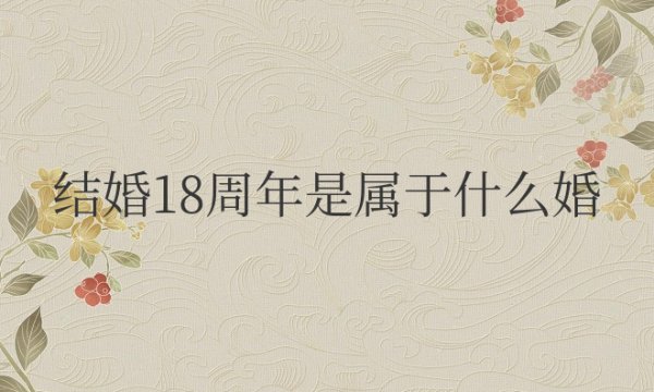 结婚18周年是属于什么婚姻？适合送什么礼物？