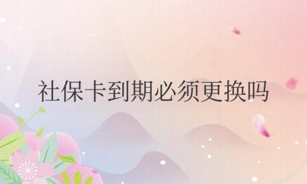 社保卡到期必须更换吗