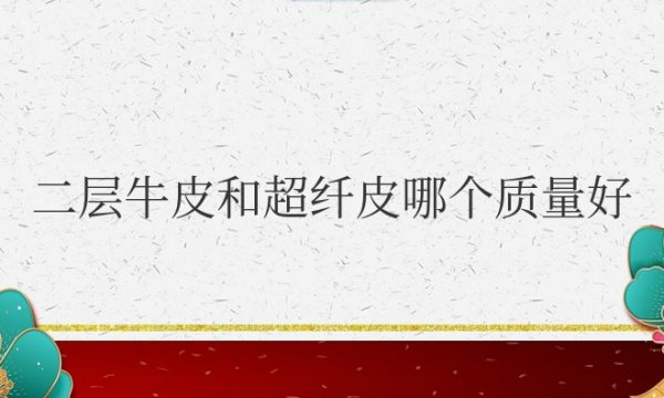 二层牛皮和超纤皮哪个质量好些？有什么区别？