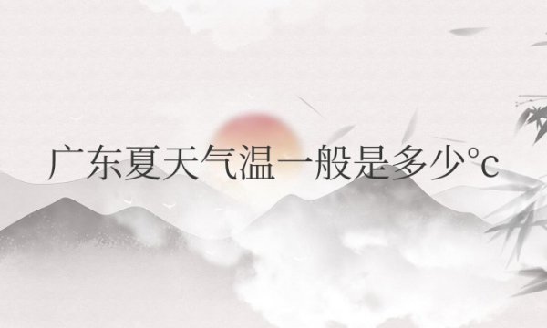 广东夏天气温一般是多少°c