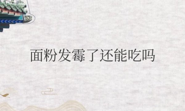 面粉发霉了还能吃吗？有害吗？