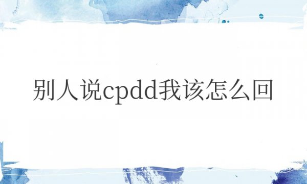 如果别人说cpdd我该怎么回答