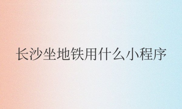 长沙坐地铁用什么小程序扫码