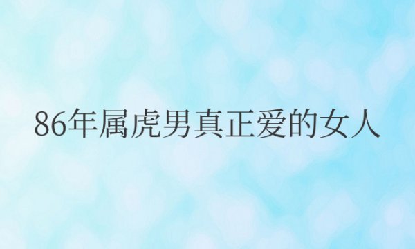 86年属虎男真正爱的女人是谁属什么的