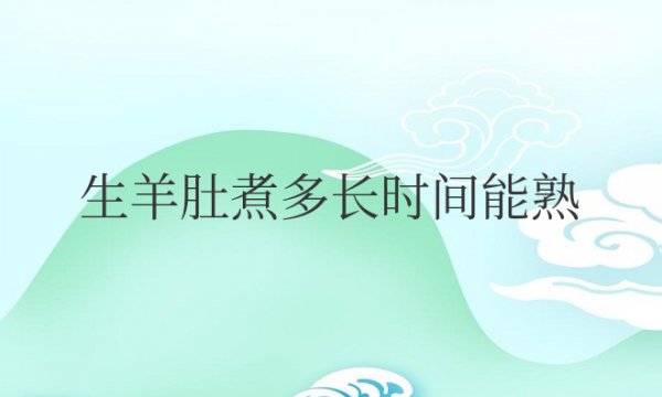 一斤生羊肚煮多长时间能熟咬得动