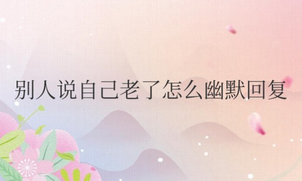 别人说自己老了怎么幽默回复不老