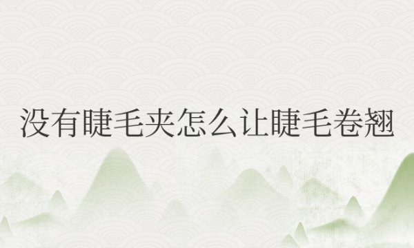 没有睫毛夹怎么让睫毛卷翘起来