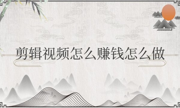 剪辑视频怎么赚钱怎么做流量