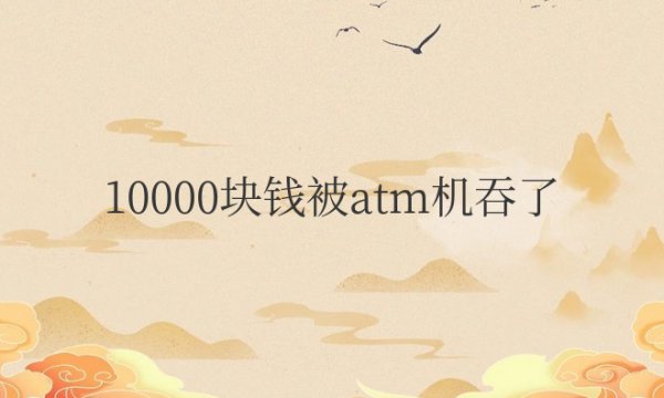 10000块钱被ATM机吞了有条子怎么处理好