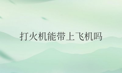 国内打火机能带上飞机吗 没油的zippo打火机能过机场安检吗