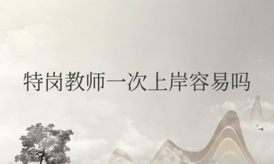 特岗教师一次上岸容易吗 特岗考上的几率大吗