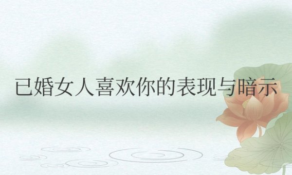 已婚女人喜欢你的表现与暗示