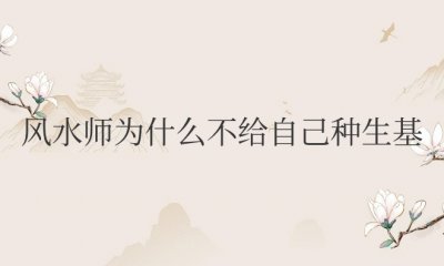 风水师为什么不给自己种生基 为何风水师不为自身选取墓地？