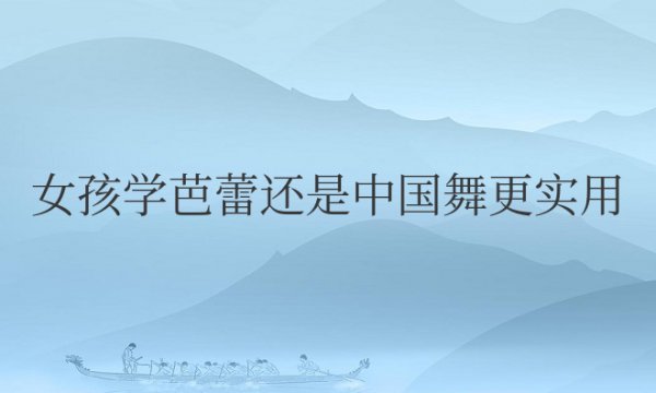 女孩学芭蕾还是中国舞更实用