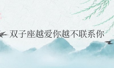 双子座越爱你越不联系你怎么办 双子座爱你却疏远你如何应对？