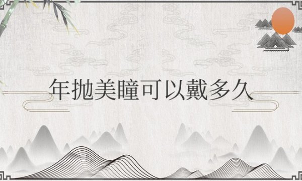 年抛美瞳可以戴多久一天？睡觉需要摘吗？